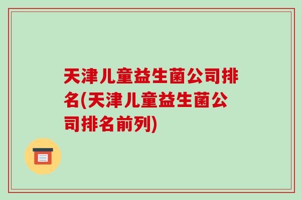 天津儿童益生菌公司排名(天津儿童益生菌公司排名前列)