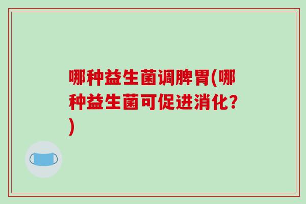 哪种益生菌调脾胃(哪种益生菌可促进消化？)