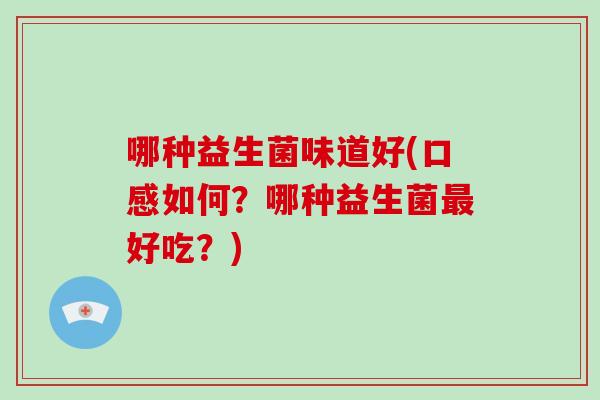 哪种益生菌味道好(口感如何？哪种益生菌最好吃？)