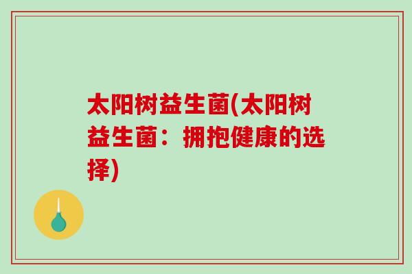 太阳树益生菌(太阳树益生菌：拥抱健康的选择)