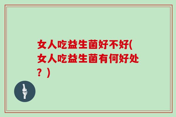 女人吃益生菌好不好(女人吃益生菌有何好处？)