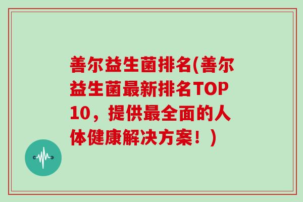 善尔益生菌排名(善尔益生菌最新排名TOP10，提供最全面的人体健康解决方案！)
