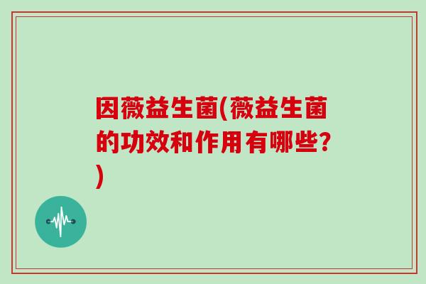 因薇益生菌(薇益生菌的功效和作用有哪些？)