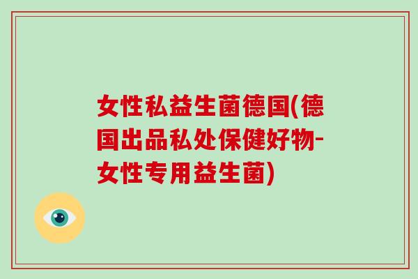 女性私益生菌德国(德国出品私处保健好物-女性专用益生菌)