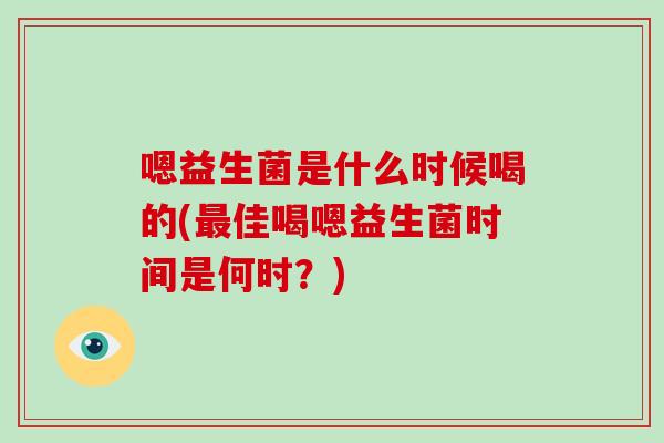 嗯益生菌是什么时候喝的(最佳喝嗯益生菌时间是何时？)