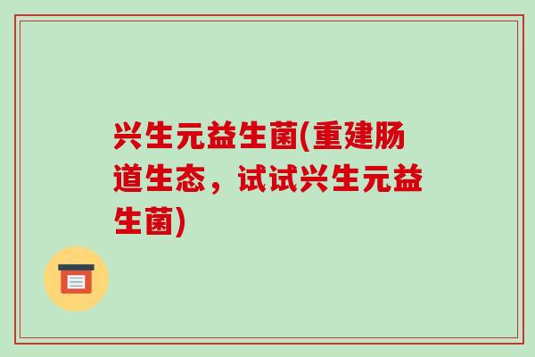 兴生元益生菌(重建肠道生态，试试兴生元益生菌)
