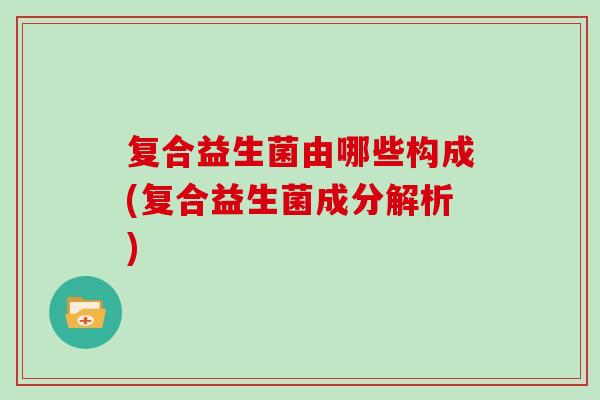 复合益生菌由哪些构成(复合益生菌成分解析)