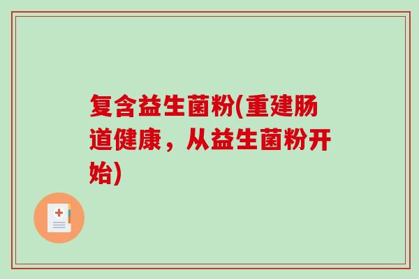 复含益生菌粉(重建肠道健康，从益生菌粉开始)