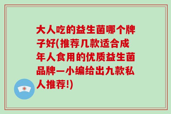 大人吃的益生菌哪个牌子好(推荐几款适合成年人食用的优质益生菌品牌—小编给出九款私人推荐!)