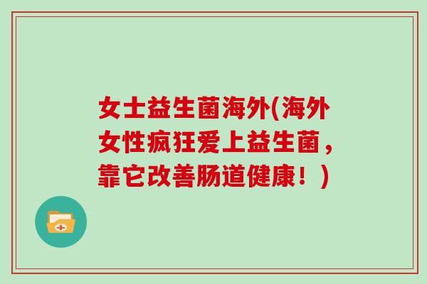女士益生菌海外(海外女性疯狂爱上益生菌，靠它改善肠道健康！)