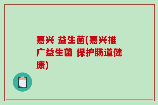 嘉兴 益生菌(嘉兴推广益生菌 保护肠道健康)