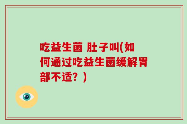 吃益生菌 肚子叫(如何通过吃益生菌缓解胃部不适？)