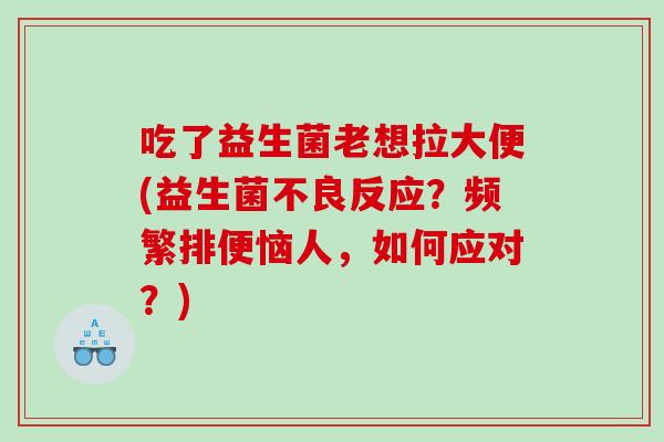 吃了益生菌老想拉大便(益生菌不良反应?频繁排便恼人,如何应对?) 吃了益生菌老想拉大便(益生菌不良反应?频繁排便恼人,如何应对?)