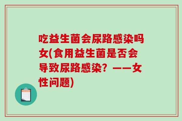 吃益生菌会尿路吗女(食用益生菌是否会导致尿路？——女性问题)
