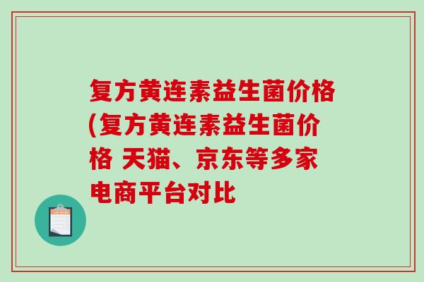 复方黄连素益生菌价格(复方黄连素益生菌价格 天猫、京东等多家电商平台对比