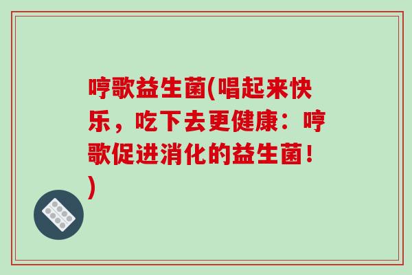 哼歌益生菌(唱起来快乐，吃下去更健康：哼歌促进消化的益生菌！)