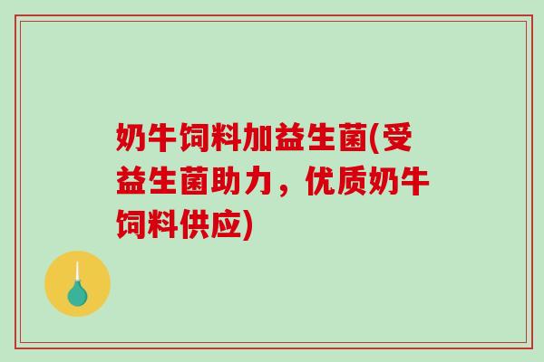奶牛饲料加益生菌(受益生菌助力，优质奶牛饲料供应)