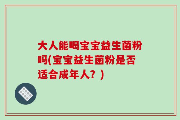 大人能喝宝宝益生菌粉吗(宝宝益生菌粉是否适合成年人?) 大人能喝宝宝益生菌粉吗(宝宝益生菌粉是否适合成年人?)