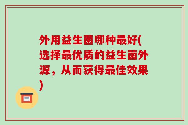 外用益生菌哪种最好(选择最优质的益生菌外源，从而获得最佳效果)