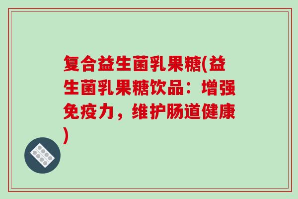 复合益生菌乳果糖(益生菌乳果糖饮品：增强免疫力，维护肠道健康)