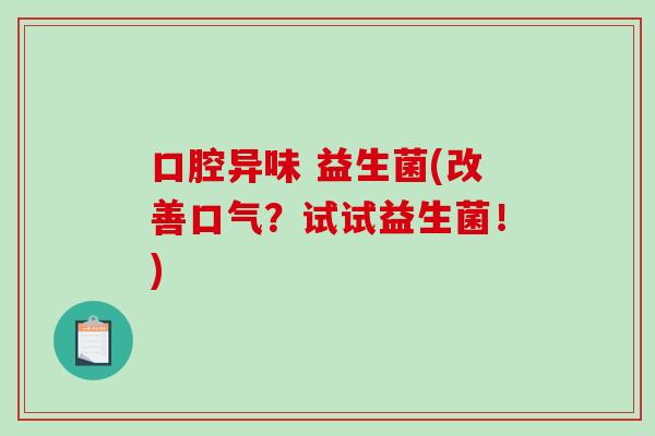 口腔异味 益生菌(改善口气？试试益生菌！)