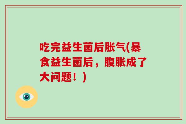 吃完益生菌后胀气(暴食益生菌后，腹胀成了大问题！)