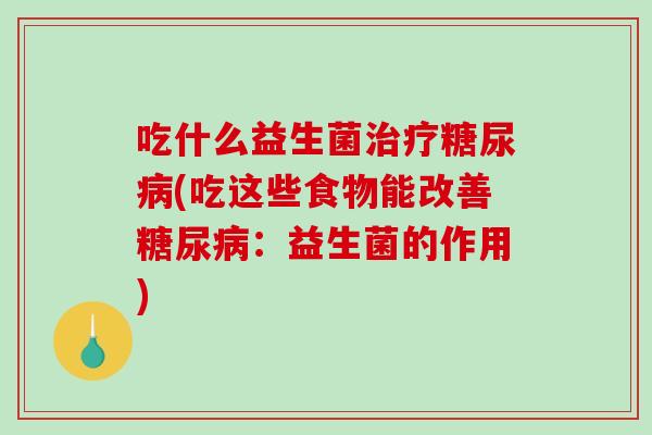 吃什么益生菌治疗糖尿病(吃这些食物能改善糖尿病：益生菌的作用)