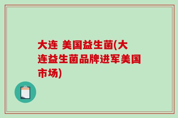 大连 美国益生菌(大连益生菌品牌进军美国市场)