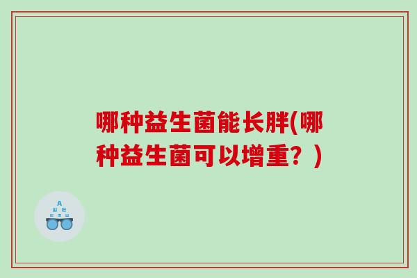 哪种益生菌能长胖(哪种益生菌可以增重？)