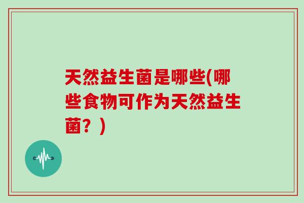 天然益生菌是哪些(哪些食物可作为天然益生菌？)