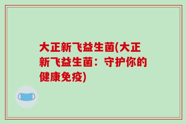 大正新飞益生菌(大正新飞益生菌:守护你的健康) 大正新飞益生菌(大正新飞益生菌:守护你的健康)