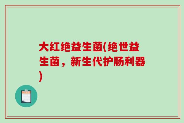 大红绝益生菌(绝世益生菌，新生代护肠利器)