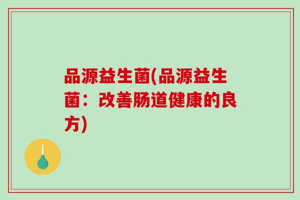 品源益生菌(品源益生菌:改善肠道健康的良方) 品源益生菌(品源益生菌:改善肠道健康的良方)