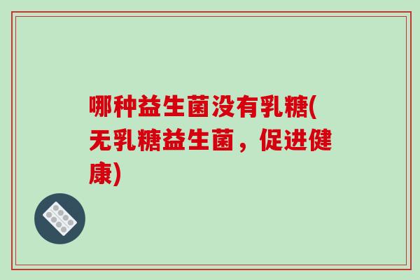 哪种益生菌没有乳糖(无乳糖益生菌，促进健康)