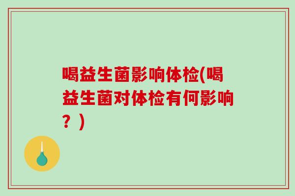 喝益生菌影响体检(喝益生菌对体检有何影响？)