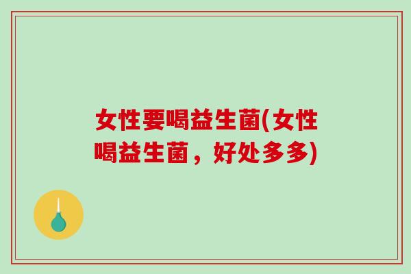 女性要喝益生菌(女性喝益生菌，好处多多)