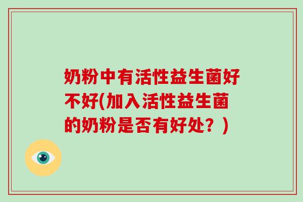 奶粉中有活性益生菌好不好(加入活性益生菌的奶粉是否有好处？)