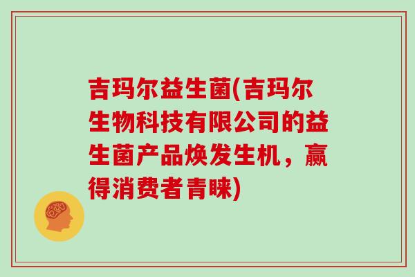 吉玛尔益生菌(吉玛尔生物科技有限公司的益生菌产品焕发生机，赢得消费者青睐)