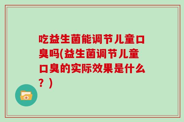 吃益生菌能调节儿童口臭吗(益生菌调节儿童口臭的实际效果是什么？)