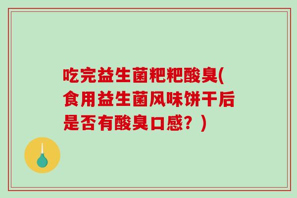 吃完益生菌粑粑酸臭(食用益生菌风味饼干后是否有酸臭口感？)