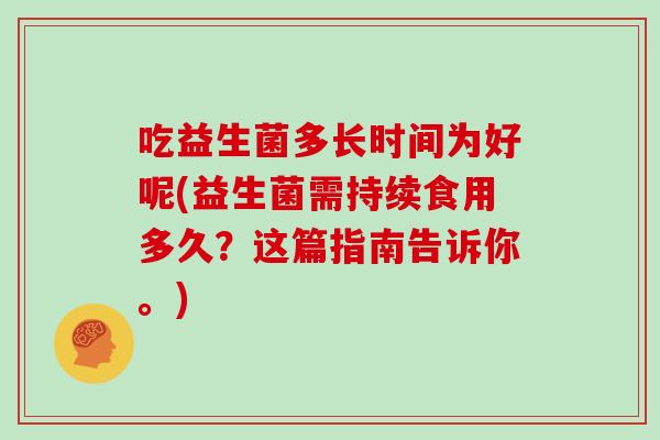 吃益生菌多长时间为好呢(益生菌需持续食用多久？这篇指南告诉你。)