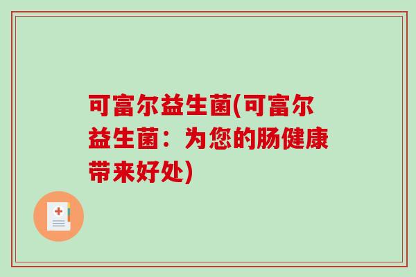 可富尔益生菌(可富尔益生菌:为您的肠健康带来好处) 可富尔益生菌(可富尔益生菌:为您的肠健康带来好处)
