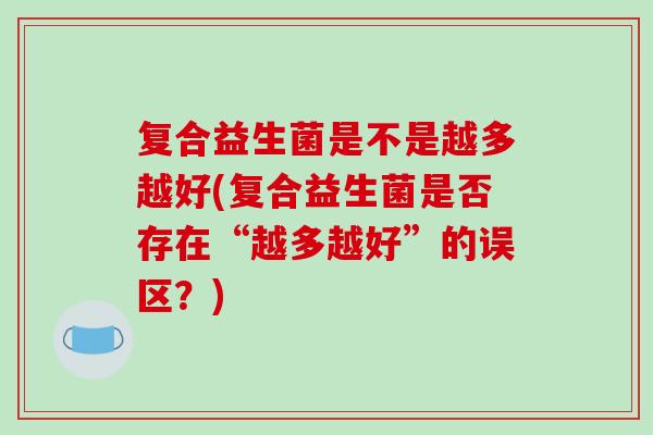 复合益生菌是不是越多越好(复合益生菌是否存在“越多越好”的误区？)