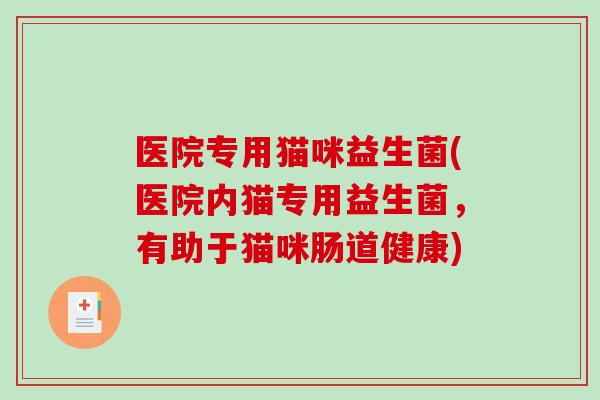 医院专用猫咪益生菌(医院内猫专用益生菌，有助于猫咪肠道健康)