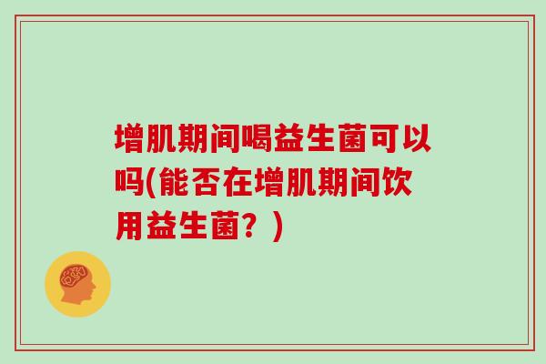 增肌期间喝益生菌可以吗(能否在增肌期间饮用益生菌？)