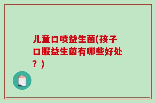 儿童口喷益生菌(孩子口服益生菌有哪些好处?) 儿童口喷益生菌(孩子口服益生菌有哪些好处?)