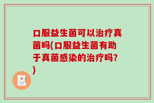 口服益生菌可以治疗真菌吗(口服益生菌有助于真菌感染的治疗吗？)