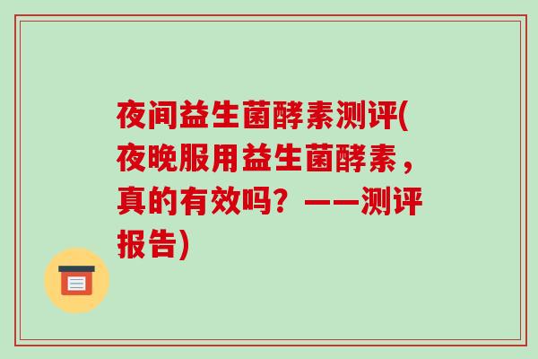 夜间益生菌酵素测评(夜晚服用益生菌酵素,真的有效吗?——测评报告) 夜间益生菌酵素测评(夜晚服用益生菌酵素,真的有效吗?——测评报告)