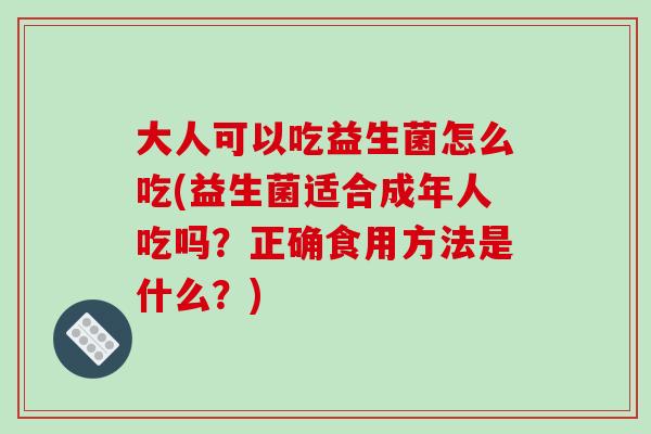 大人可以吃益生菌怎么吃(益生菌适合成年人吃吗？正确食用方法是什么？)