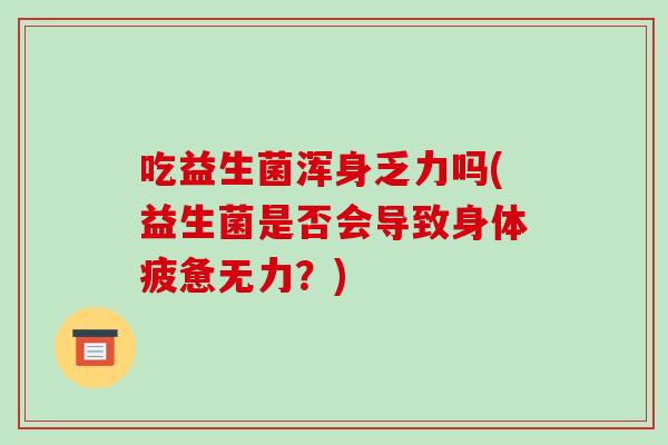 吃益生菌浑身乏力吗(益生菌是否会导致身体疲惫无力？)